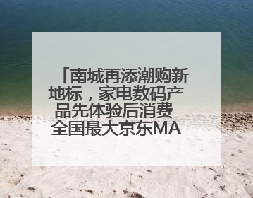南城再添潮购新地标，家电数码产品先体验后消费 全国最大京东MALL开业