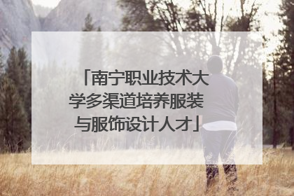南宁职业技术大学多渠道培养服装与服饰设计人才