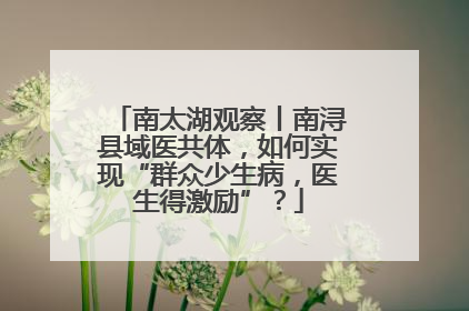 南太湖观察丨南浔县域医共体，如何实现“群众少生病，医生得激励”？