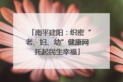 南平建阳：织密“老、妇、幼”健康网托起民生幸福