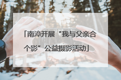 南漳开展“我与父亲合个影”公益摄影活动