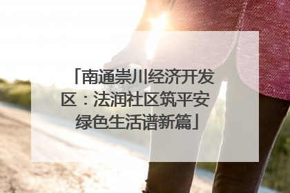 南通崇川经济开发区：法润社区筑平安 绿色生活谱新篇