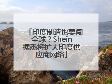 印度制造也要闯全球？Shein据悉将扩大印度供应商网络