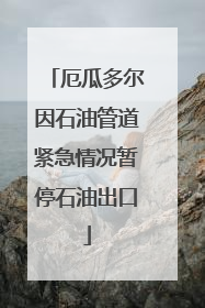 厄瓜多尔因石油管道紧急情况暂停石油出口