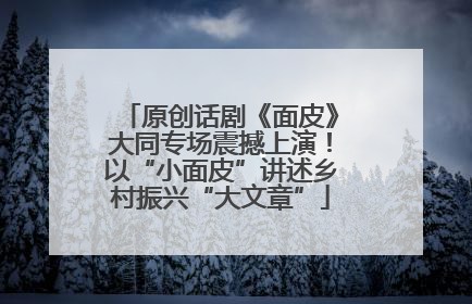 原创话剧《面皮》大同专场震撼上演！以“小面皮”讲述乡村振兴“大文章”