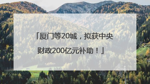 厦门等20城，拟获中央财政200亿元补助！