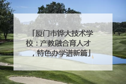 厦门市铧大技术学校：产教融合育人才，特色办学谱新篇