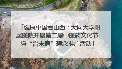 健康中国看山西：大同大学附属医院开展第二届中医药文化节暨“治未病”理念推广活动
