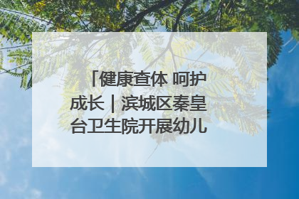 健康查体 呵护成长｜滨城区秦皇台卫生院开展幼儿园儿童健康体检