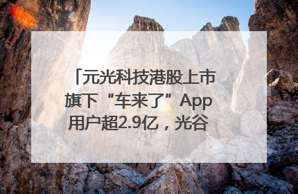 元光科技港股上市 旗下“车来了”App用户超2.9亿，光谷上市公司增至69家