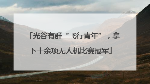 光谷有群“飞行青年”，拿下十余项无人机比赛冠军
