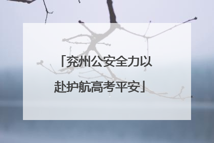 兖州公安全力以赴护航高考平安