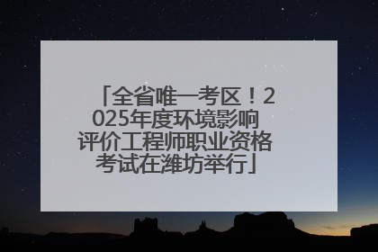 全省唯一考区！2025年度环境影响评价工程师职业资格考试在潍坊举行