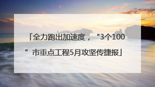 全力跑出加速度，“3个100”市重点工程5月攻坚传捷报
