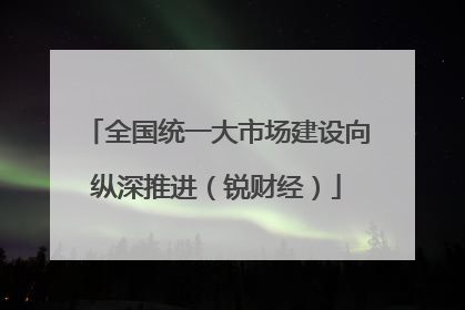 全国统一大市场建设向纵深推进（锐财经）