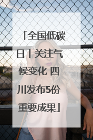全国低碳日丨关注气候变化 四川发布5份重要成果