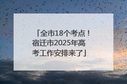 全市18个考点！宿迁市2025年高考工作安排来了