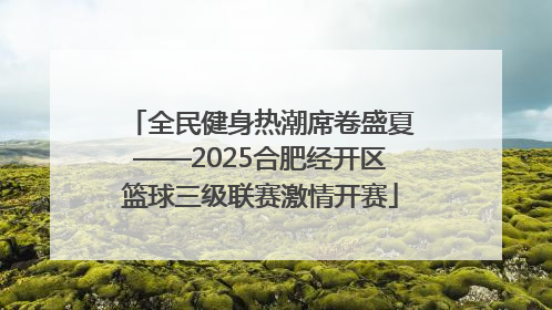 全民健身热潮席卷盛夏——2025合肥经开区篮球三级联赛激情开赛