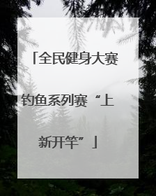 全民健身大赛钓鱼系列赛“上新开竿”