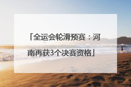 全运会轮滑预赛：河南再获3个决赛资格