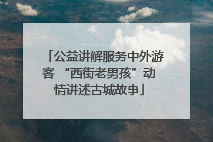 公益讲解服务中外游客 “西街老男孩”动情讲述古城故事