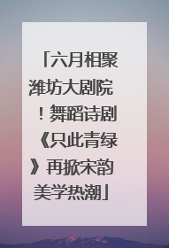 六月相聚潍坊大剧院！舞蹈诗剧《只此青绿》再掀宋韵美学热潮