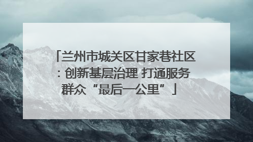 兰州市城关区甘家巷社区：创新基层治理 打通服务群众“最后一公里”