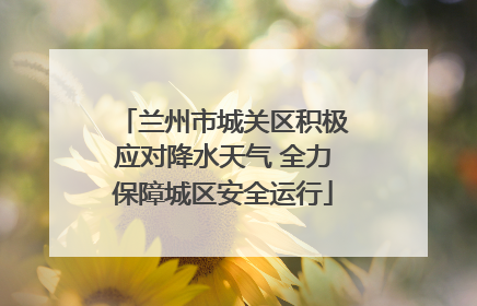 兰州市城关区积极应对降水天气 全力保障城区安全运行