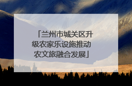 兰州市城关区升级农家乐设施推动农文旅融合发展