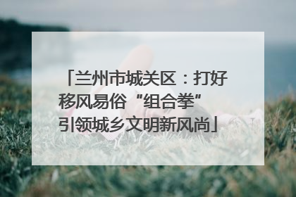 兰州市城关区：打好移风易俗“组合拳” 引领城乡文明新风尚