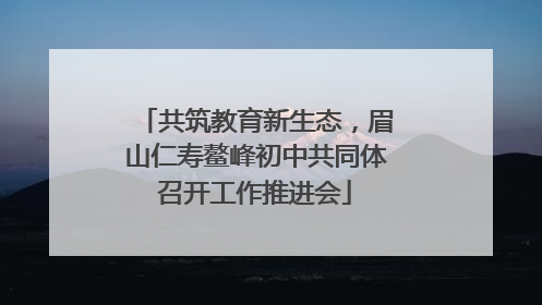 共筑教育新生态，眉山仁寿鳌峰初中共同体召开工作推进会