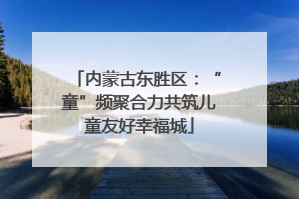 内蒙古东胜区：“童”频聚合力共筑儿童友好幸福城
