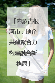 内蒙古根河市：地企共建聚合力构建融合新格局