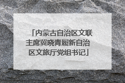 内蒙古自治区文联主席冀晓青履新自治区文旅厅党组书记