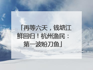 再等六天，钱塘江鲜回归！杭州渔民：第一波盼刀鱼