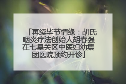 再续毕节情缘：胡氏咽炎疗法创始人胡春强在七星关区中医妇幼集团医院预约开诊