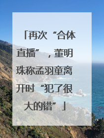 再次“合体直播”，董明珠称孟羽童离开时“犯了很大的错”