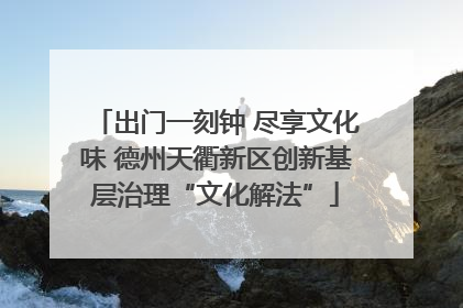 出门一刻钟 尽享文化味 德州天衢新区创新基层治理“文化解法”