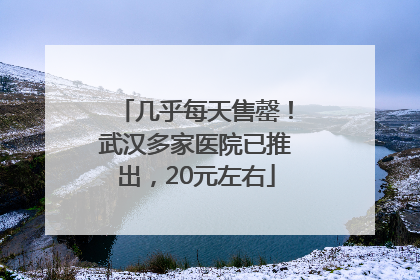 几乎每天售罄！武汉多家医院已推出，20元左右