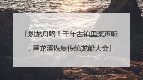 划龙舟咯！千年古镇里桨声响，黄龙溪恢复传统龙船大会