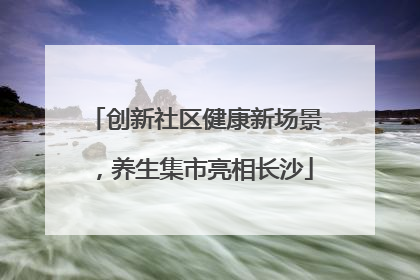 创新社区健康新场景，养生集市亮相长沙