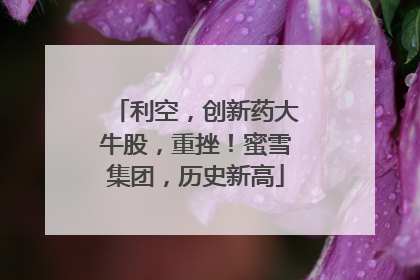 利空，创新药大牛股，重挫！蜜雪集团，历史新高
