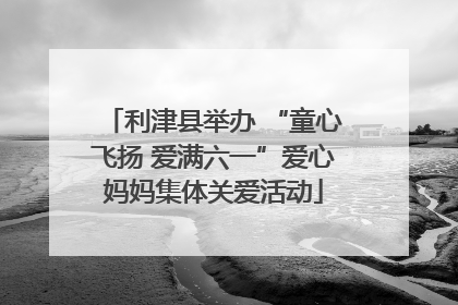 利津县举办 “童心飞扬 爱满六一”爱心妈妈集体关爱活动