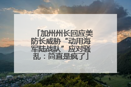 加州州长回应美防长威胁“动用海军陆战队”应对骚乱：简直是疯了