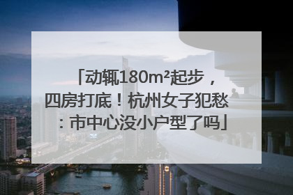 动辄180m²起步，四房打底！杭州女子犯愁：市中心没小户型了吗