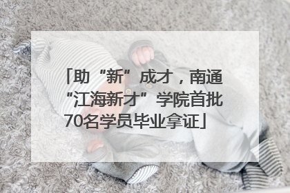 助“新”成才，南通“江海新才”学院首批70名学员毕业拿证