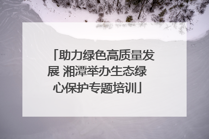助力绿色高质量发展 湘潭举办生态绿心保护专题培训