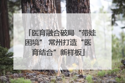 医育融合破局“带娃困境” 常州打造“医育结合”新样板