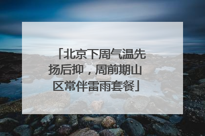 北京下周气温先扬后抑，周前期山区常伴雷雨套餐