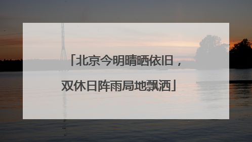 北京今明晴晒依旧，双休日阵雨局地飘洒